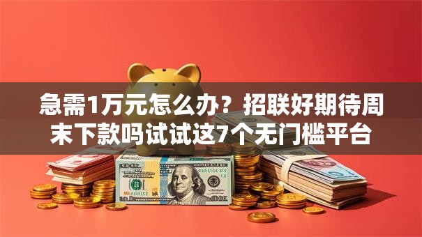 急需1万元怎么办？招联好期待周末下款吗试试这7个无门槛平台