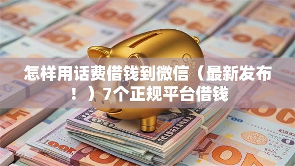 怎样用话费借钱到微信（最新发布！）7个正规平台借钱