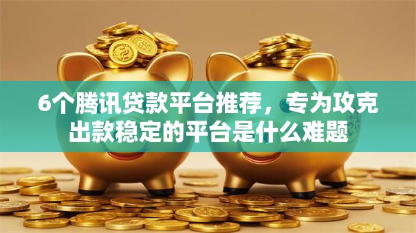 6个腾讯贷款平台推荐，专为攻克出款稳定的平台是什么难题