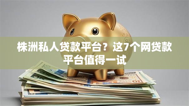 株洲私人贷款平台？这7个网贷款平台值得一试