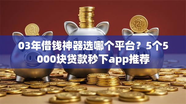 03年借钱神器选哪个平台？5个5000块贷款秒下app推荐