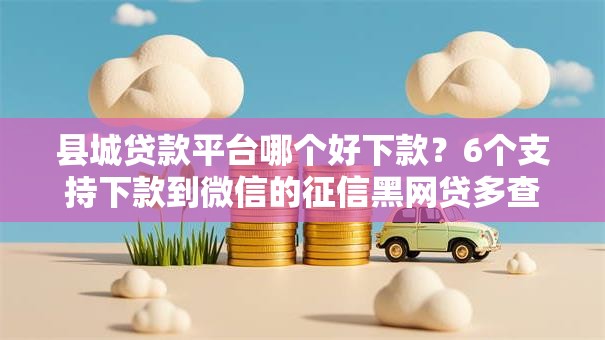 县城贷款平台哪个好下款？6个支持下款到微信的征信黑网贷多查询多负债高能下款的口子