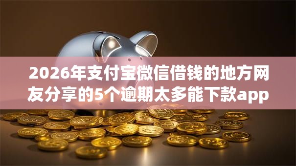 2026年支付宝微信借钱的地方网友分享的5个逾期太多能下款app我觉得不错！