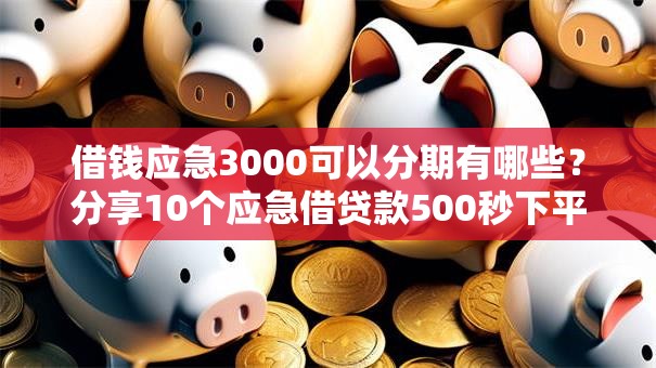 借钱应急3000可以分期有哪些?分享10个应急借贷款500秒下平台 借钱应急3000可以分期有哪些?分享10个应急借贷款500秒下平台