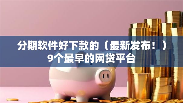 分期软件好下款的（最新发布！）9个最早的网贷平台