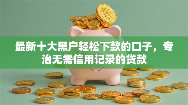 最新十大黑户轻松下款的口子,专治无需信用记录的贷款 最新十大黑户轻松下款的口子,专治无需信用记录的贷款