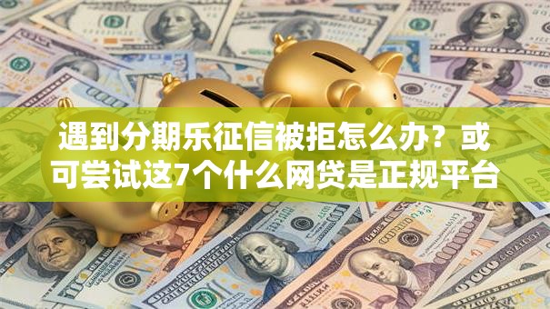 遇到分期乐征信被拒怎么办？或可尝试这7个什么网贷是正规平台