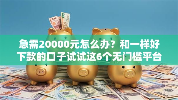 急需20000元怎么办?和一样好下款的口子试试这6个无门槛平台 急需20000元怎么办?和一样好下款的口子试试这6个无门槛平台