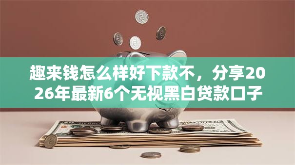 趣来钱怎么样好下款不，分享2026年最新6个无视黑白贷款口子