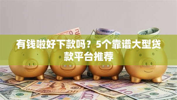 有钱啦好下款吗?5个靠谱大型贷款平台推荐 有钱啦好下款吗?5个靠谱大型贷款平台推荐