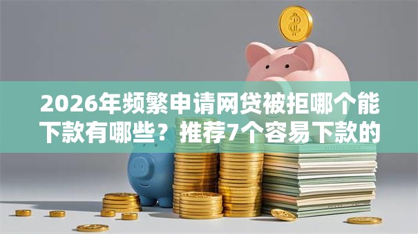 2026年频繁申请网贷被拒哪个能下款有哪些?推荐7个容易下款的平台 2026年频繁申请网贷被拒哪个能下款有哪些?推荐7个容易下款的平台