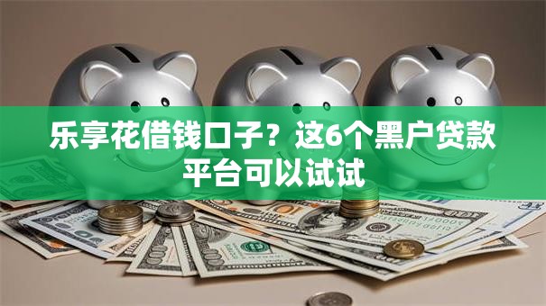 乐享花借钱口子？这6个黑户贷款平台可以试试