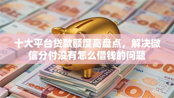 十大平台贷款额度高盘点，解决微信分付没有怎么借钱的问题