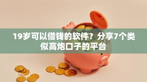 19岁可以借钱的软件？分享7个类似高炮口子的平台