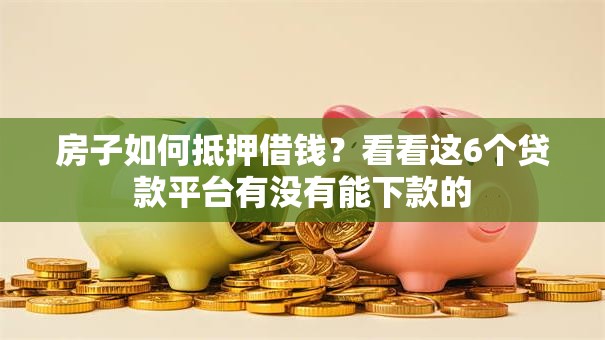 房子如何抵押借钱？看看这6个贷款平台有没有能下款的