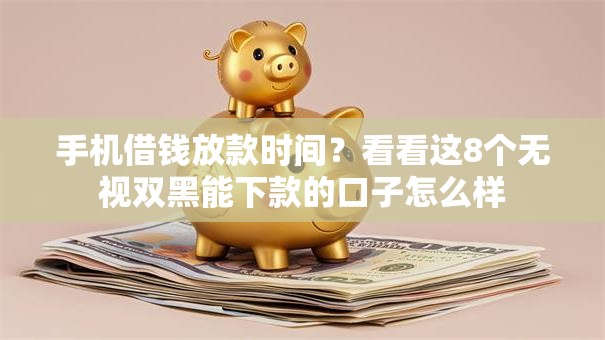 手机借钱放款时间？看看这8个无视双黑能下款的口子怎么样