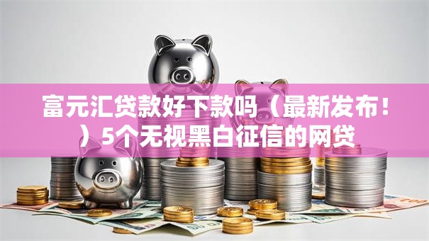富元汇贷款好下款吗（最新发布！）5个无视黑白征信的网贷