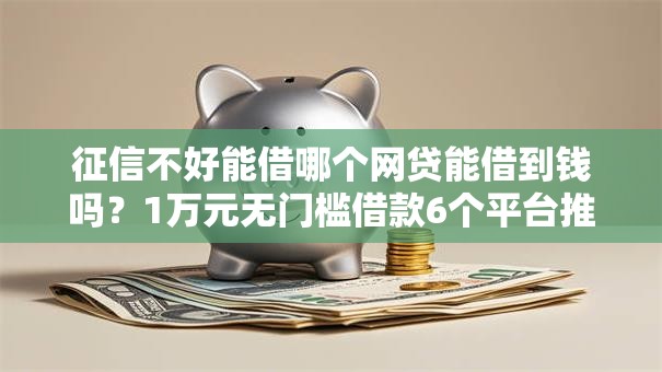 征信不好能借哪个网贷能借到钱吗？1万元无门槛借款6个平台推荐