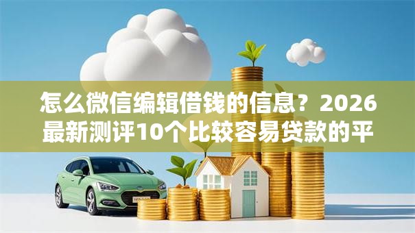 怎么微信编辑借钱的信息？2026最新测评10个比较容易贷款的平台