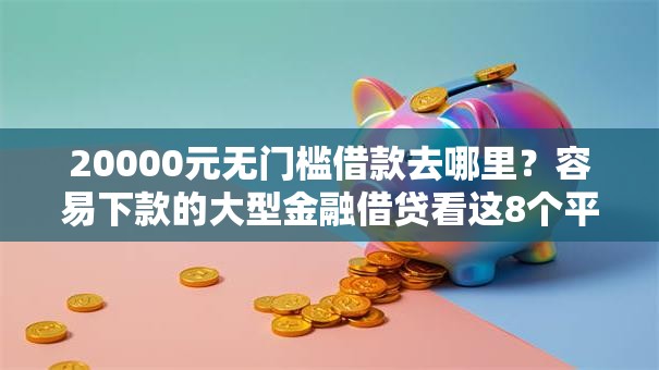 20000元无门槛借款去哪里？容易下款的大型金融借贷看这8个平台