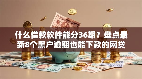 什么借款软件能分36期？盘点最新8个黑户逾期也能下款的网贷