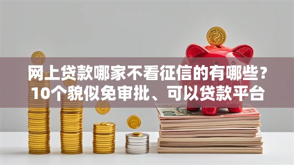 网上贷款哪家不看征信的有哪些？10个貌似免审批、可以贷款平台合集
