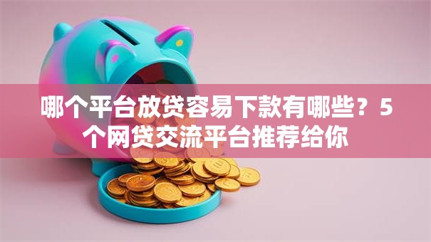 哪个平台放贷容易下款有哪些？5个网贷交流平台推荐给你