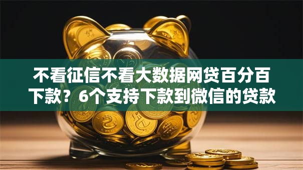 不看征信不看大数据网贷百分百下款？6个支持下款到微信的贷款平台软件