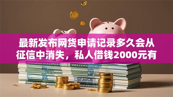 最新发布网货申请记录多久会从征信中消失，私人借钱2000元有这6个渠道