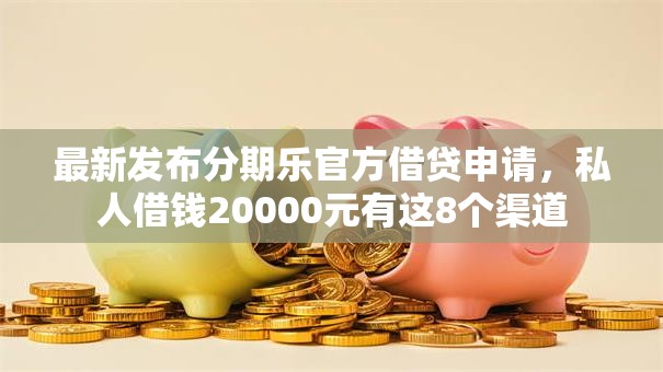 最新发布分期乐官方借贷申请，私人借钱20000元有这8个渠道