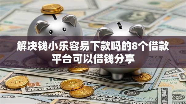 解决钱小乐容易下款吗的8个借款平台可以借钱分享
