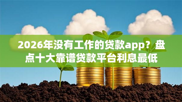 2026年没有工作的贷款app？盘点十大靠谱贷款平台利息最低