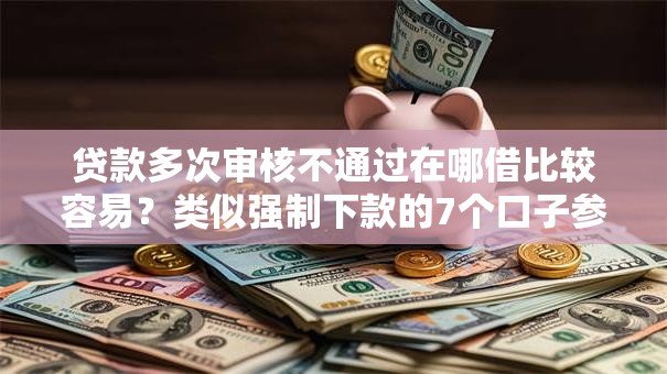 贷款多次审核不通过在哪借比较容易？类似强制下款的7个口子参考