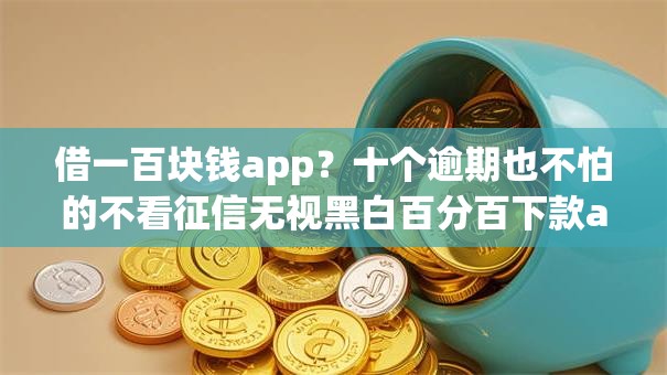 借一百块钱app？十个逾期也不怕的不看征信无视黑白百分百下款app