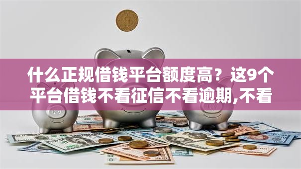 什么正规借钱平台额度高？这9个平台借钱不看征信不看逾期,不看欠款值得一试
