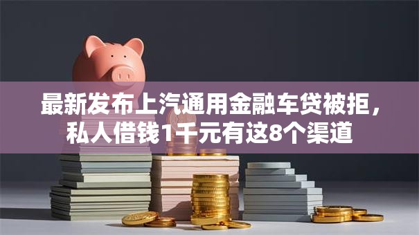 最新发布上汽通用金融车贷被拒，私人借钱1千元有这8个渠道