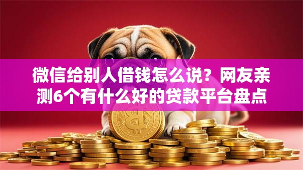 微信给别人借钱怎么说？网友亲测6个有什么好的贷款平台盘点
