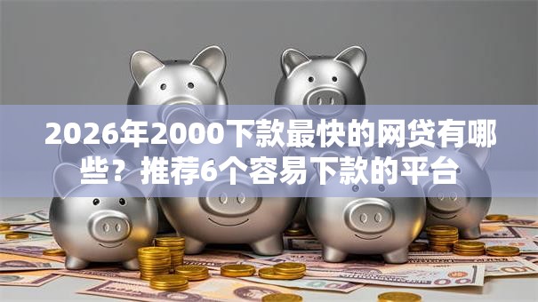 2026年2000下款最快的网贷有哪些？推荐6个容易下款的平台