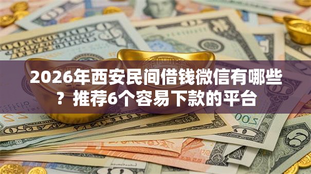 2026年西安民间借钱微信有哪些？推荐6个容易下款的平台