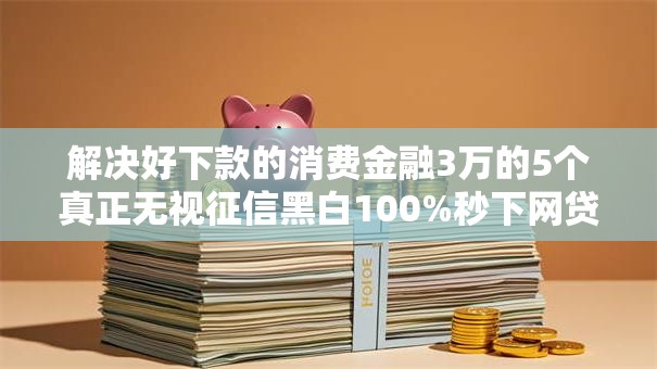 解决好下款的消费金融3万的5个真正无视征信黑白100%秒下网贷分享