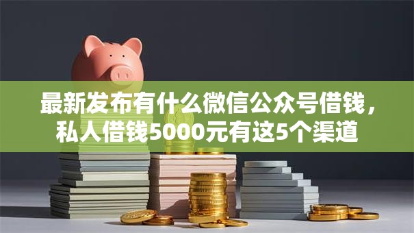 最新发布有什么微信公众号借钱，私人借钱5000元有这5个渠道