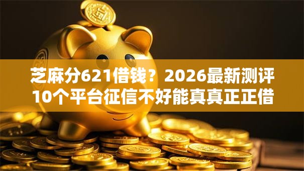 芝麻分621借钱？2026最新测评10个平台征信不好能真真正正借到钱