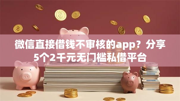 微信直接借钱不审核的app？分享5个2千元无门槛私借平台