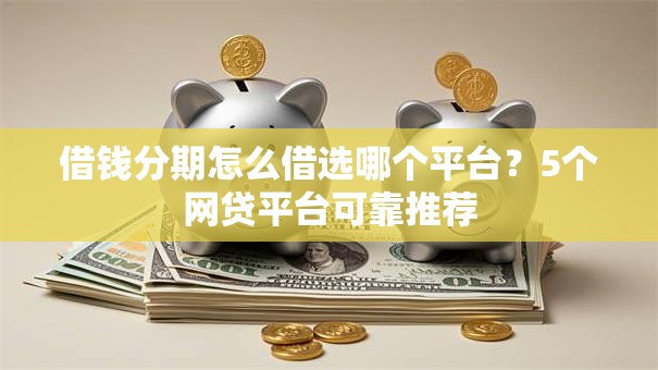 借钱分期怎么借选哪个平台？5个网贷平台可靠推荐