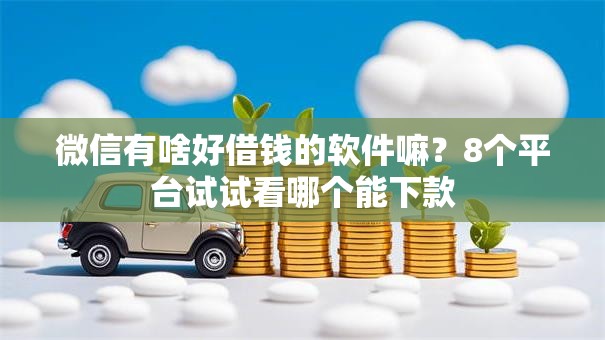 微信有啥好借钱的软件嘛?8个平台试试看哪个能下款 微信有啥好借钱的软件嘛?8个平台试试看哪个能下款