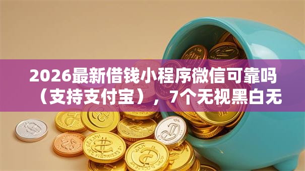 2026最新借钱小程序微信可靠吗(支持支付宝),7个无视黑白无视征信申请就下款的软件无私分享 2026最新借钱小程序微信可靠吗(支持支付宝),7个无视黑白无视征信申请就下款的软件无私分享