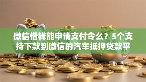 微信借钱能申请支付令么?5个支持下款到微信的汽车抵押贷款平台 微信借钱能申请支付令么?5个支持下款到微信的汽车抵押贷款平台