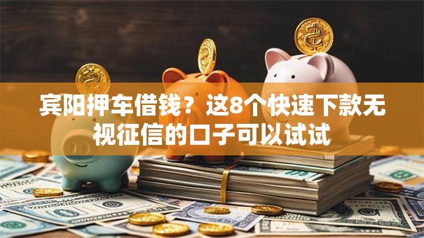 宾阳押车借钱?这8个快速下款无视征信的口子可以试试 宾阳押车借钱?这8个快速下款无视征信的口子可以试试