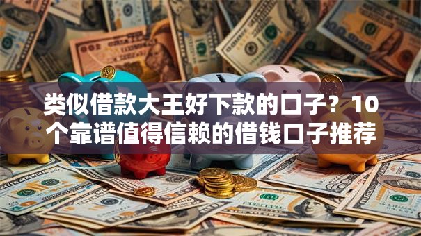 类似借款大王好下款的口子?10个靠谱值得信赖的借钱口子推荐 类似借款大王好下款的口子?10个靠谱值得信赖的借钱口子推荐