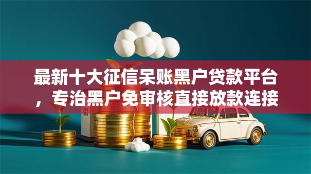 最新十大征信呆账黑户贷款平台,专治黑户免审核直接放款连接 最新十大征信呆账黑户贷款平台,专治黑户免审核直接放款连接